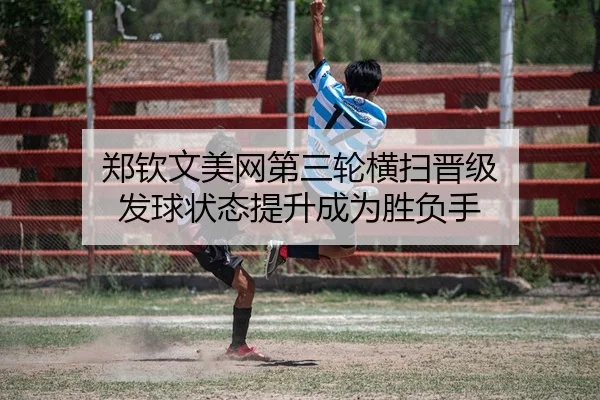 郑钦文美网第三轮横扫晋级 发球状态提升成为胜负手